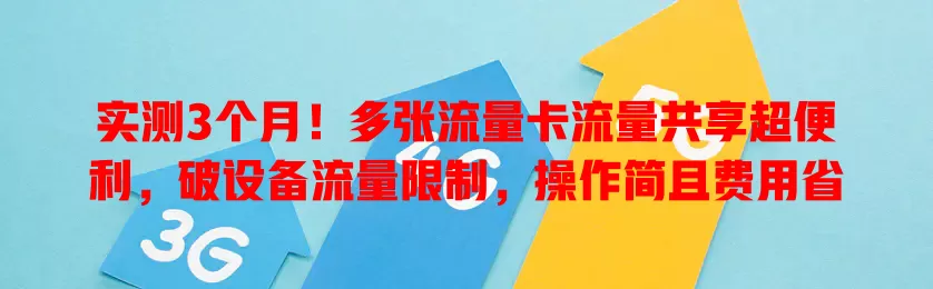 实测3个月！多张流量卡流量共享超便利，破设备流量限制，操作简且费用省