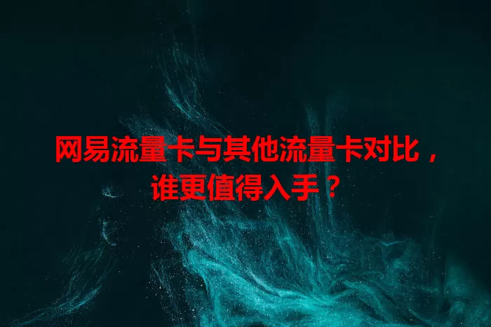 网易流量卡与其他流量卡对比，谁更值得入手？