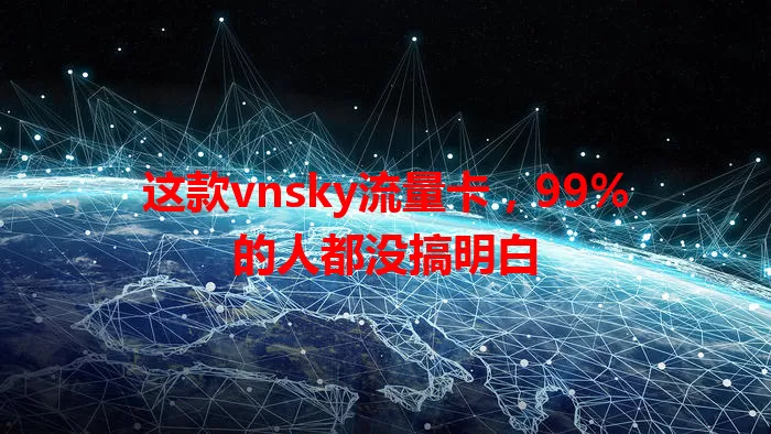 这款vnsky流量卡，99%的人都没搞明白