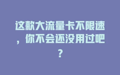 这款大流量卡不限速，你不会还没用过吧？