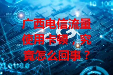 广西电信流量使用卡顿，究竟怎么回事？