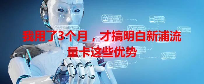 我用了3个月，才搞明白新浦流量卡这些优势