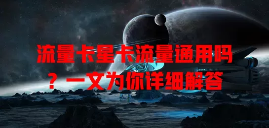 流量卡星卡流量通用吗？一文为你详细解答