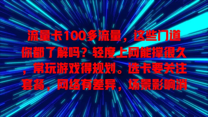 流量卡100多流量，这些门道你都了解吗？轻度上网能撑很久，常玩游戏得规划。选卡要关注套餐，网络有差异，场景影响消耗，还有有效期，综合考量才能让流量价值最大化
