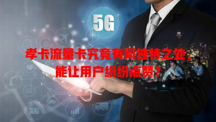 孝卡流量卡究竟有何独特之处，能让用户纷纷点赞？