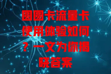 圆圆卡流量卡使用体验如何？一文为你揭晓答案