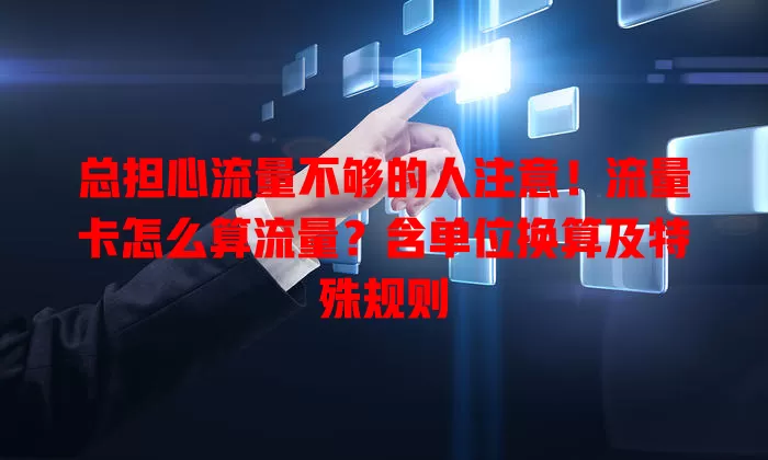 总担心流量不够的人注意！流量卡怎么算流量？含单位换算及特殊规则