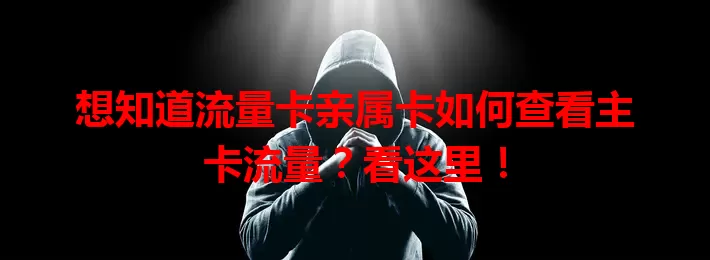 想知道流量卡亲属卡如何查看主卡流量？看这里！