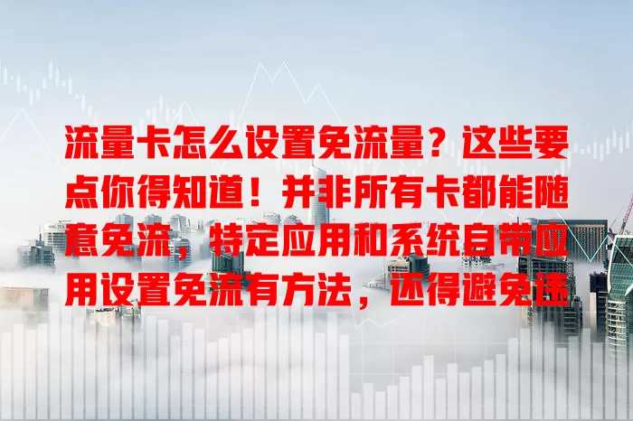 流量卡怎么设置免流量？这些要点你得知道！并非所有卡都能随意免流，特定应用和系统自带应用设置免流有方法，还得避免违规操作，遵循规定才能安全有效享受免流服务