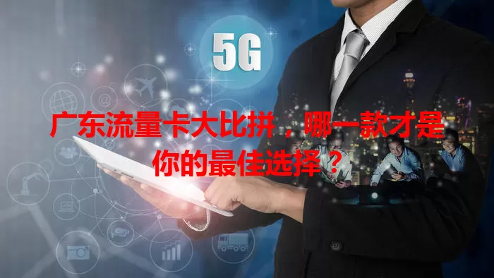 广东流量卡大比拼，哪一款才是你的最佳选择？