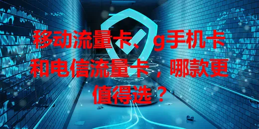 移动流量卡、g手机卡和电信流量卡，哪款更值得选？