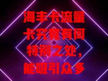 海丰卡流量卡究竟有何特别之处，能吸引众多用户？