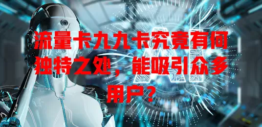 流量卡九九卡究竟有何独特之处，能吸引众多用户？