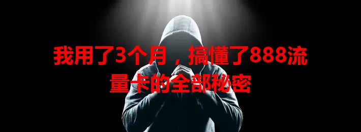 我用了3个月，搞懂了888流量卡的全部秘密