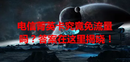 电信菁英卡究竟免流量吗？答案在这里揭晓！