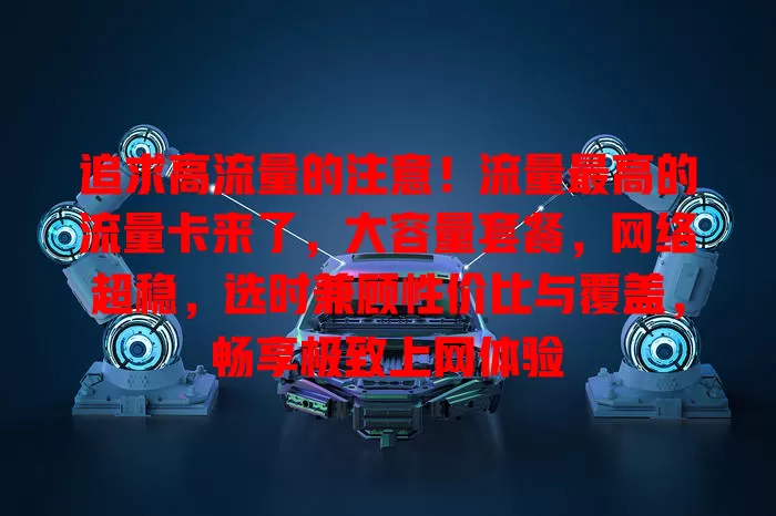 追求高流量的注意！流量最高的流量卡来了，大容量套餐，网络超稳，选时兼顾性价比与覆盖，畅享极致上网体验