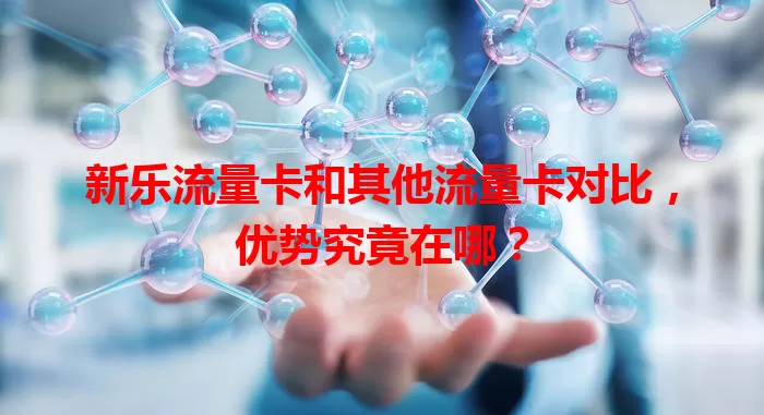 新乐流量卡和其他流量卡对比，优势究竟在哪？