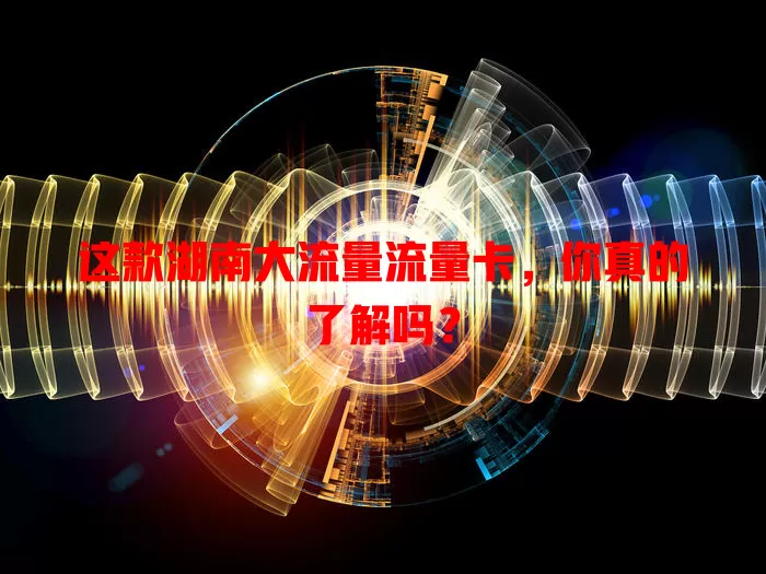 这款湖南大流量流量卡，你真的了解吗？