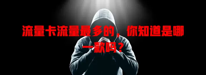 流量卡流量最多的，你知道是哪一款吗？