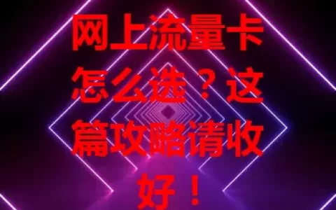 网上流量卡怎么选？这篇攻略请收好！