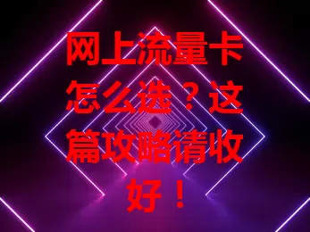 网上流量卡怎么选？这篇攻略请收好！