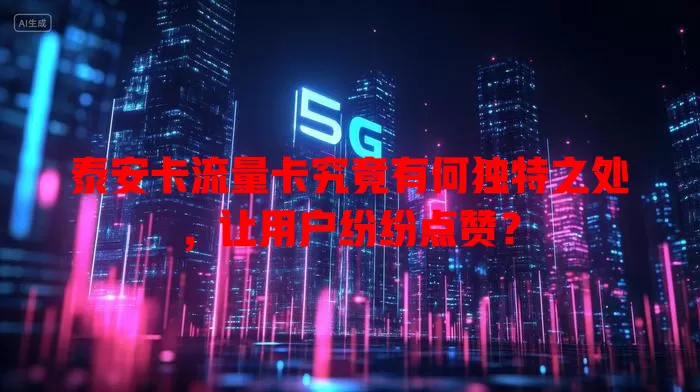 泰安卡流量卡究竟有何独特之处，让用户纷纷点赞？