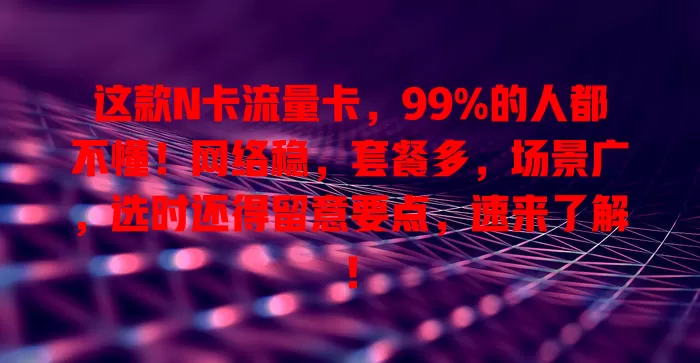 这款N卡流量卡，99%的人都不懂！网络稳，套餐多，场景广，选时还得留意要点，速来了解！