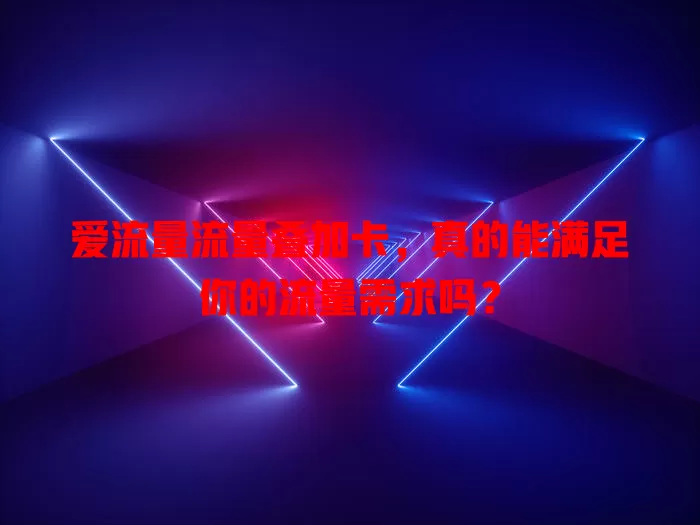 爱流量流量叠加卡，真的能满足你的流量需求吗？