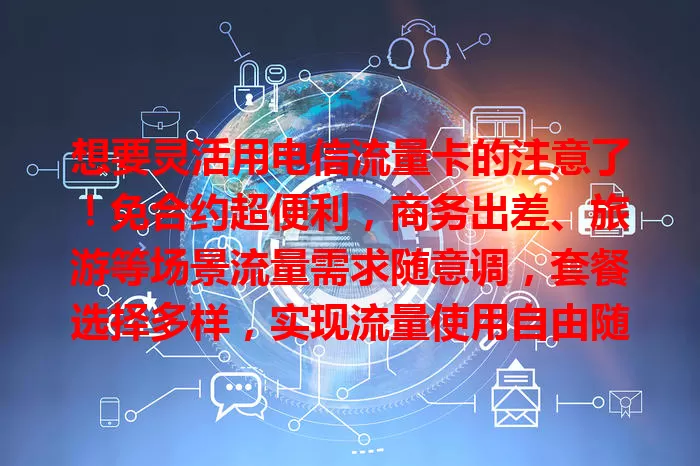 想要灵活用电信流量卡的注意了！免合约超便利，商务出差、旅游等场景流量需求随意调，套餐选择多样，实现流量使用自由随心