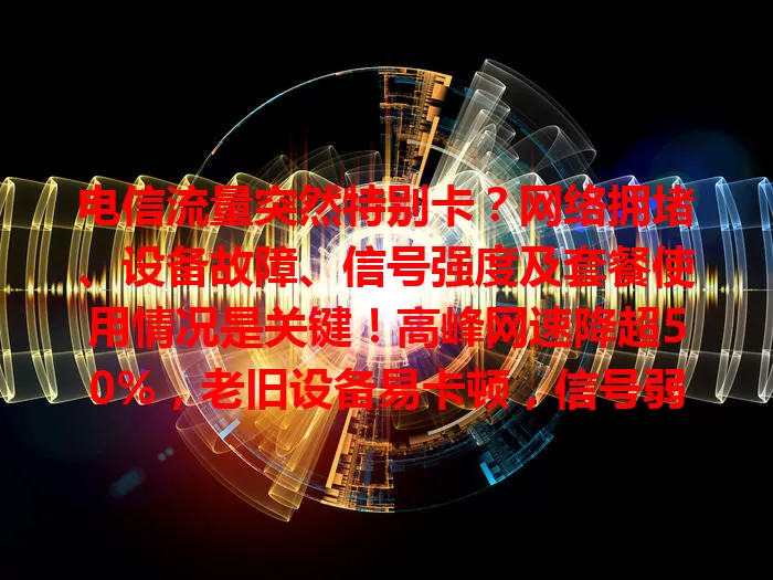 电信流量突然特别卡？网络拥堵、设备故障、信号强度及套餐使用情况是关键！高峰网速降超50%，老旧设备易卡顿，信号弱于-80dBm也不行。快排查解决，让网络更顺畅