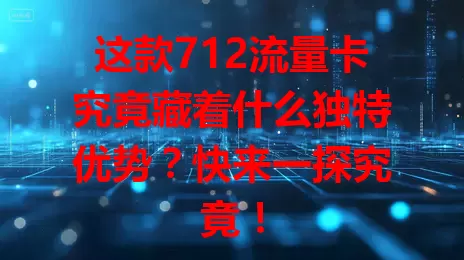 这款712流量卡究竟藏着什么独特优势？快来一探究竟！