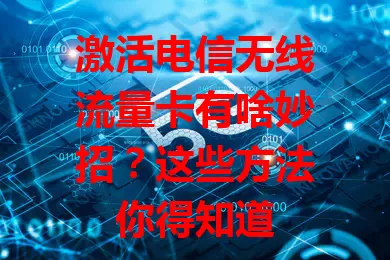激活电信无线流量卡有啥妙招？这些方法你得知道