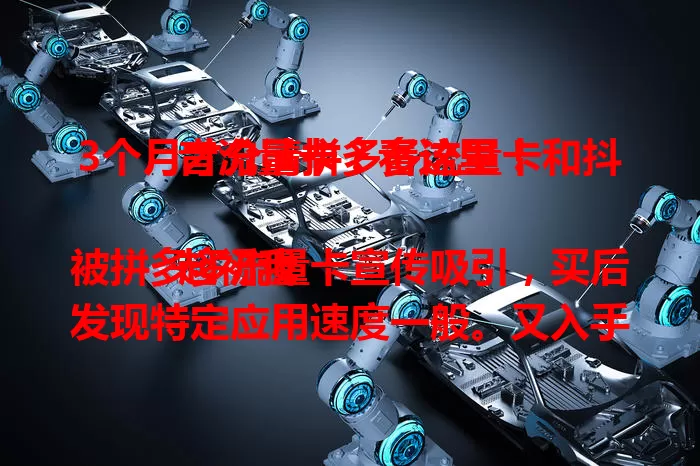 3个月才分清拼多多流量卡和抖音流量卡？看这里！

起初我被拼多多流量卡宣传吸引，买后发现特定应用速度一般。又入手抖音流量卡，刷视频加载快。3个月对比，告诉你如何按需选适合的流量卡，让上网更顺畅 。