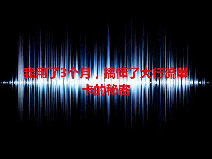我用了3个月，搞懂了大行流量卡的秘密