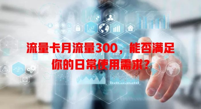 流量卡月流量300，能否满足你的日常使用需求？