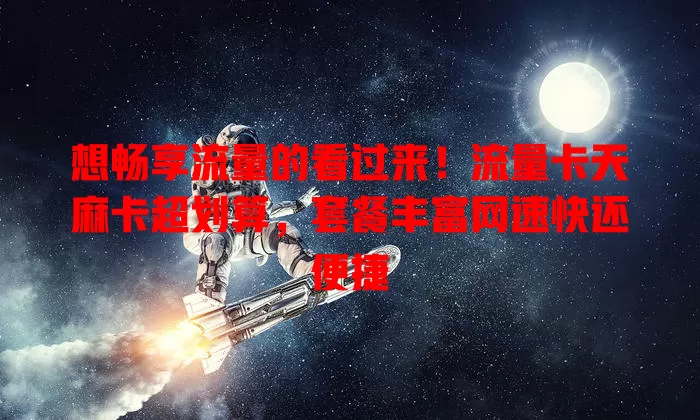 想畅享流量的看过来！流量卡天麻卡超划算，套餐丰富网速快还便捷