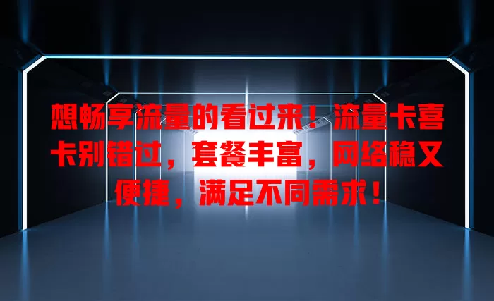 想畅享流量的看过来！流量卡喜卡别错过，套餐丰富，网络稳又便捷，满足不同需求！