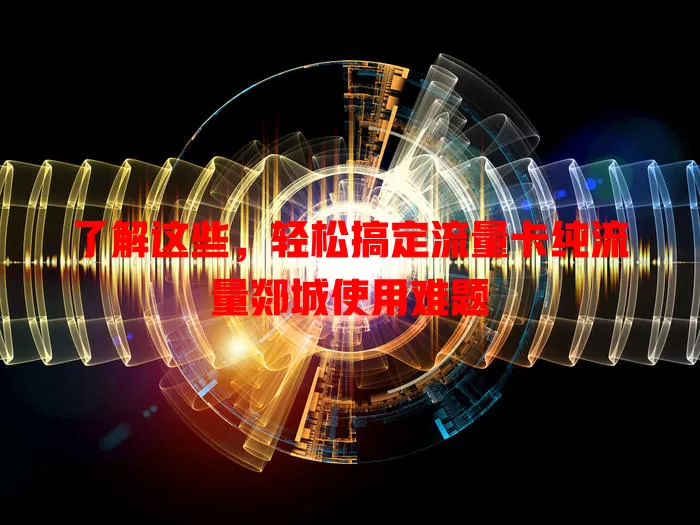 了解这些，轻松搞定流量卡纯流量郯城使用难题