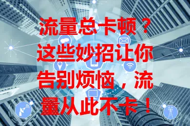 流量总卡顿？这些妙招让你告别烦恼，流量从此不卡！

设备要维护好，网络环境需优化，设置检查不能少，流量使用规划妙。掌握这些，无论何时何地，都能畅享流畅网络，不再被卡顿困扰！