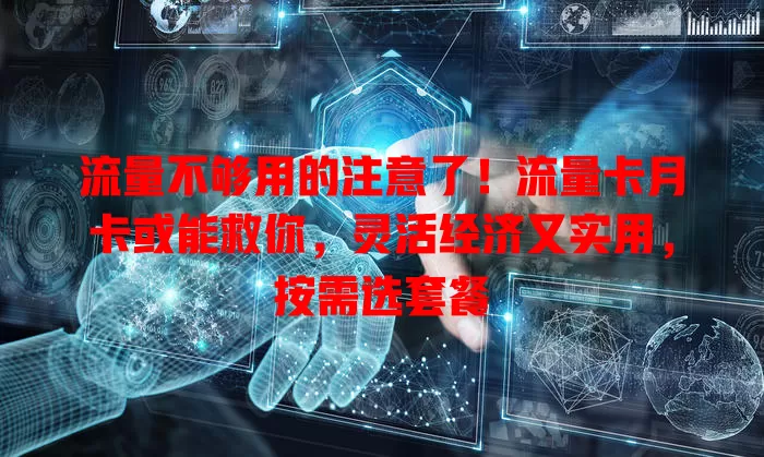 流量不够用的注意了！流量卡月卡或能救你，灵活经济又实用，按需选套餐