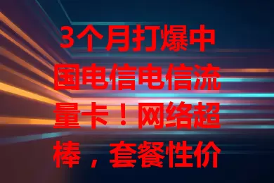 3个月打爆中国电信电信流量卡！网络超棒，套餐性价比高，客服超贴心，是必备上网助手，速来体验！