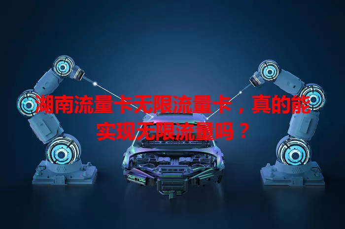 湖南流量卡无限流量卡，真的能实现无限流量吗？