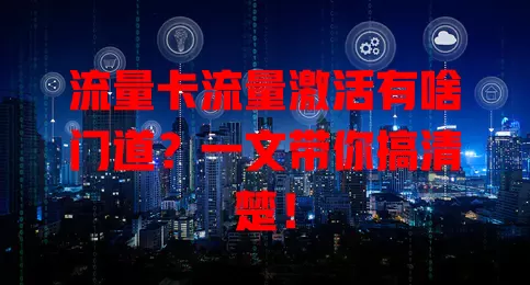 流量卡流量激活有啥门道？一文带你搞清楚！
