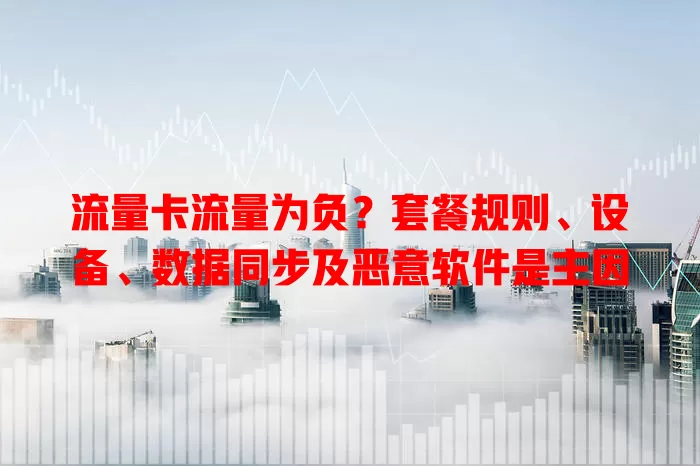 流量卡流量为负？套餐规则、设备、数据同步及恶意软件是主因