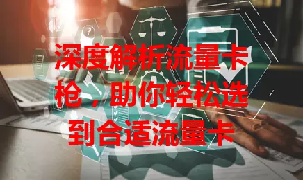 深度解析流量卡枪，助你轻松选到合适流量卡