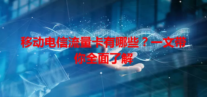 移动电信流量卡有哪些？一文带你全面了解