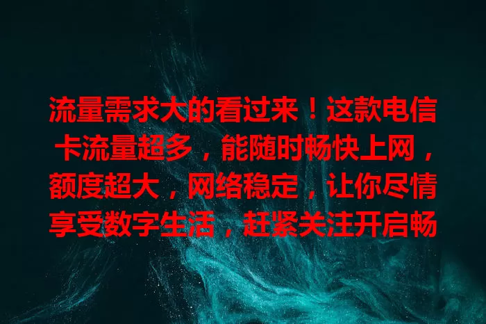 流量需求大的看过来！这款电信卡流量超多，能随时畅快上网，额度超大，网络稳定，让你尽情享受数字生活，赶紧关注开启畅快之旅