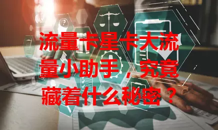 流量卡星卡大流量小助手，究竟藏着什么秘密？