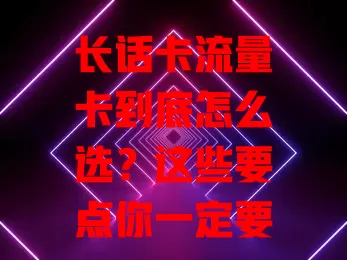 长话卡流量卡到底怎么选？这些要点你一定要知道！
