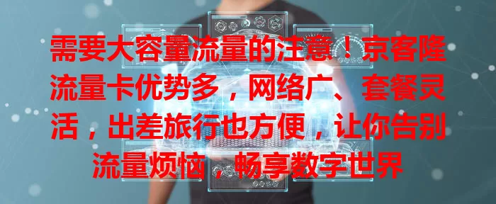 需要大容量流量的注意！京客隆流量卡优势多，网络广、套餐灵活，出差旅行也方便，让你告别流量烦恼，畅享数字世界